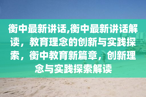 衡中最新讲话,衡中最新讲话解读，教育理念的创新与实践探索，衡中教育新篇章，创新理念与实践探索解读