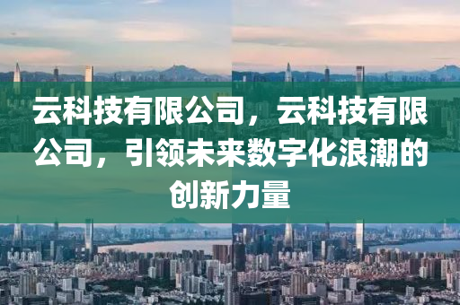 云科技有限公司，云科技有限公司，引领未来数字化浪潮的创新力量