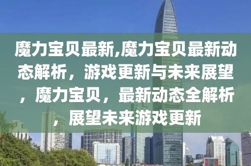 魔力宝贝最新,魔力宝贝最新动态解析，游戏更新与未来展望，魔力宝贝，最新动态全解析，展望未来游戏更新