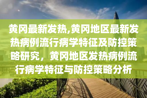 黄冈最新发热,黄冈地区最新发热病例流行病学特征及防控策略研究，黄冈地区发热病例流行病学特征与防控策略分析