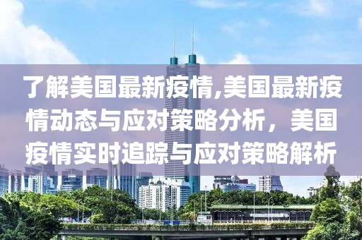 了解美国最新疫情,美国最新疫情动态与应对策略分析，美国疫情实时追踪与应对策略解析