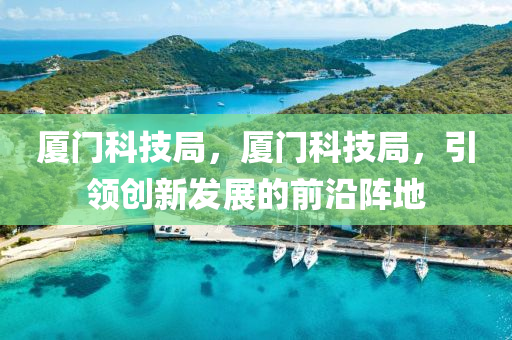 厦门科技局，厦门科技局，引领创新发展的前沿阵地