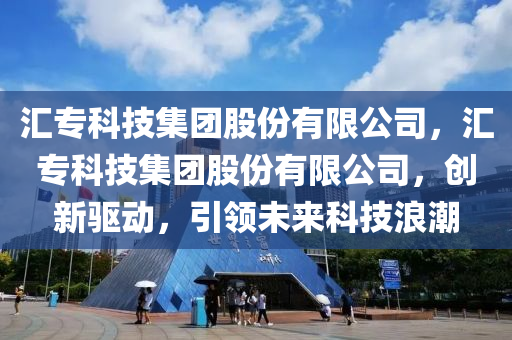 汇专科技集团股份有限公司，汇专科技集团股份有限公司，创新驱动，引领未来科技浪潮