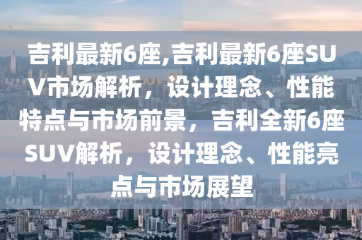 吉利最新6座,吉利最新6座SUV市场解析，设计理念、性能特点与市场前景，吉利全新6座SUV解析，设计理念、性能亮点与市场展望