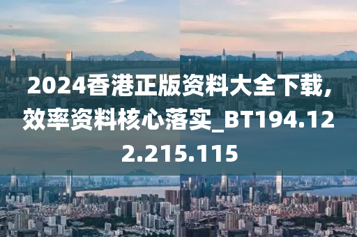 2024香港正版资料大全下载,效率资料核心落实_BT194.122.215.115