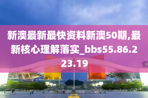 新澳最新最快资料新澳50期,最新核心理解落实_bbs55.86.223.19