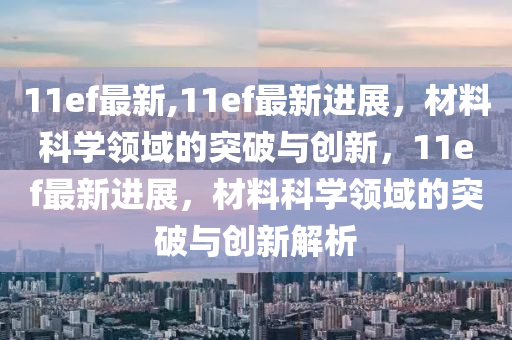 11ef最新,11ef最新进展，材料科学领域的突破与创新，11ef最新进展，材料科学领域的突破与创新解析