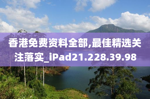 香港免费资料全部,最佳精选关注落实_iPad21.228.39.98