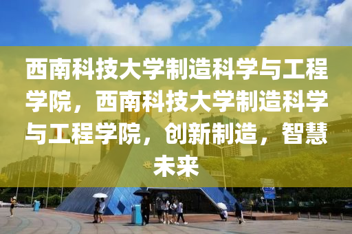 西南科技大学制造科学与工程学院，西南科技大学制造科学与工程学院，创新制造，智慧未来