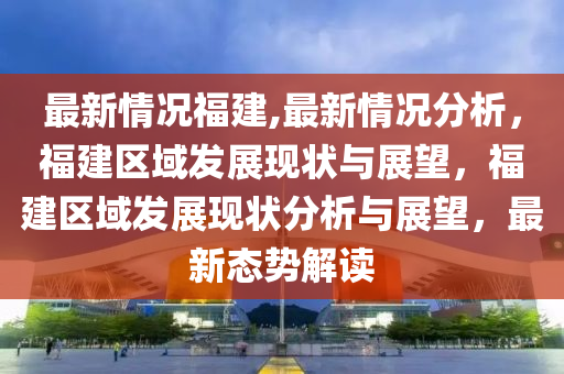 最新情况福建,最新情况分析，福建区域发展现状与展望，福建区域发展现状分析与展望，最新态势解读