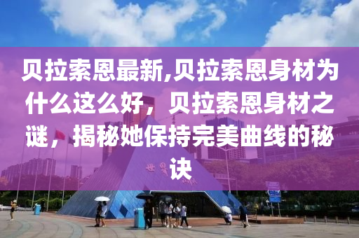 贝拉索恩最新,贝拉索恩身材为什么这么好，贝拉索恩身材之谜，揭秘她保持完美曲线的秘诀