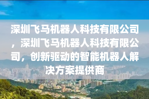 深圳飞马机器人科技有限公司，深圳飞马机器人科技有限公司，创新驱动的智能机器人解决方案提供商