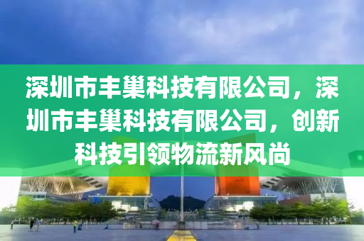 深圳市丰巢科技有限公司，深圳市丰巢科技有限公司，创新科技引领物流新风尚