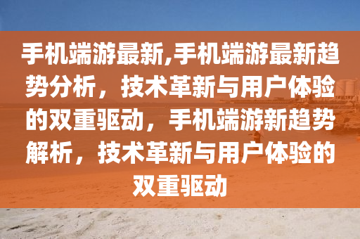 手机端游最新,手机端游最新趋势分析，技术革新与用户体验的双重驱动，手机端游新趋势解析，技术革新与用户体验的双重驱动