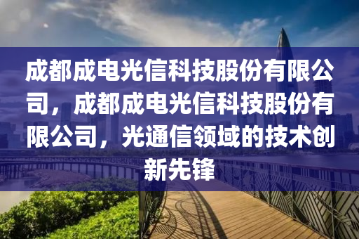 成都成电光信科技股份有限公司，成都成电光信科技股份有限公司，光通信领域的技术创新先锋