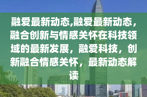 融爱最新动态,融爱最新动态，融合创新与情感关怀在科技领域的最新发展，融爱科技，创新融合情感关怀，最新动态解读