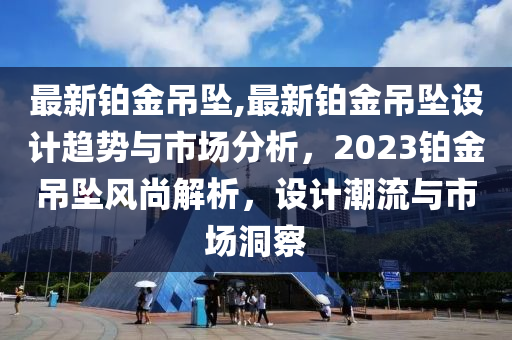 最新铂金吊坠,最新铂金吊坠设计趋势与市场分析，2023铂金吊坠风尚解析，设计潮流与市场洞察