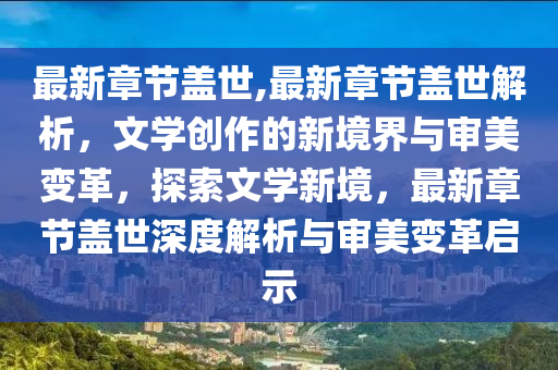 最新章节盖世,最新章节盖世解析，文学创作的新境界与审美变革，探索文学新境，最新章节盖世深度解析与审美变革启示