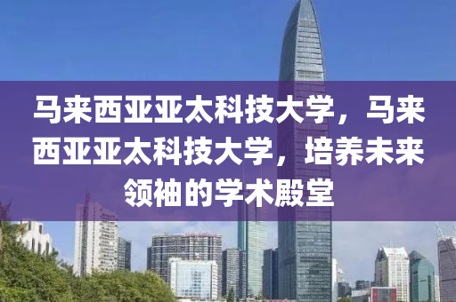 马来西亚亚太科技大学，马来西亚亚太科技大学，培养未来领袖的学术殿堂