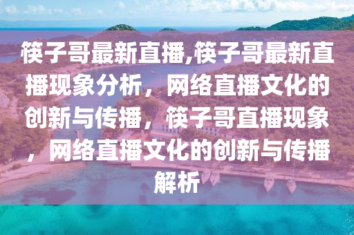 筷子哥最新直播,筷子哥最新直播现象分析，网络直播文化的创新与传播，筷子哥直播现象，网络直播文化的创新与传播解析