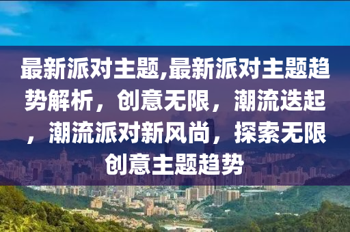 最新派对主题,最新派对主题趋势解析，创意无限，潮流迭起，潮流派对新风尚，探索无限创意主题趋势