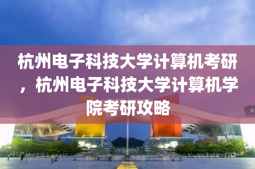 杭州电子科技大学计算机考研，杭州电子科技大学计算机学院考研攻略