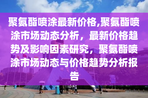 聚氨酯喷涂最新价格,聚氨酯喷涂市场动态分析，最新价格趋势及影响因素研究，聚氨酯喷涂市场动态与价格趋势分析报告