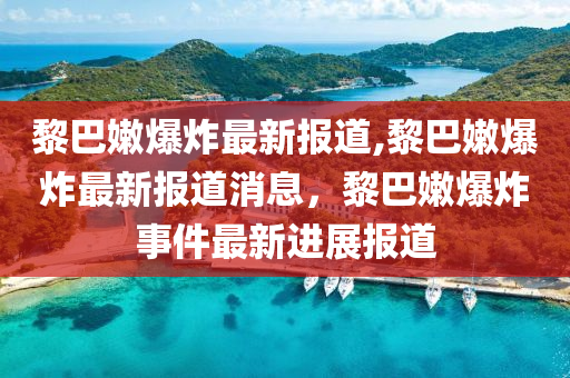 黎巴嫩爆炸最新报道,黎巴嫩爆炸最新报道消息，黎巴嫩爆炸事件最新进展报道