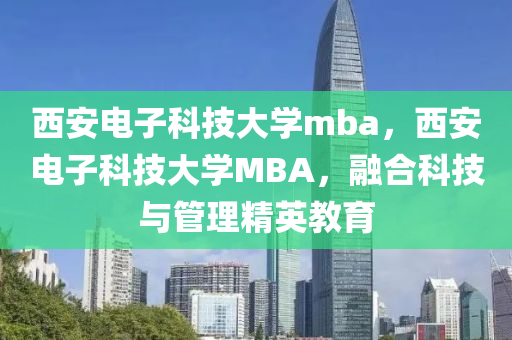 西安电子科技大学mba，西安电子科技大学MBA，融合科技与管理精英教育