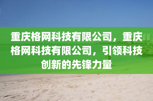 重庆格网科技有限公司，重庆格网科技有限公司，引领科技创新的先锋力量