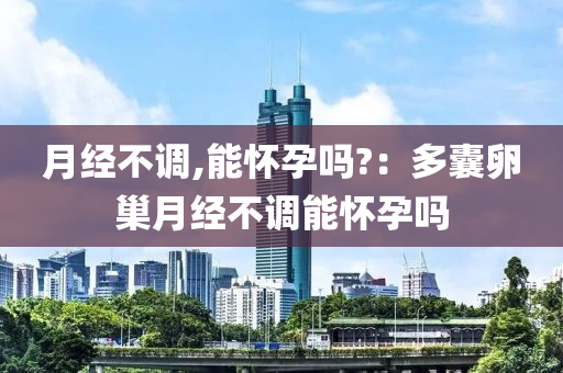 月经不调,能怀孕吗?：多囊卵巢月经不调能怀孕吗